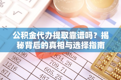 碧江公积金代办提取靠谱吗？揭秘背后的真相与选择指南