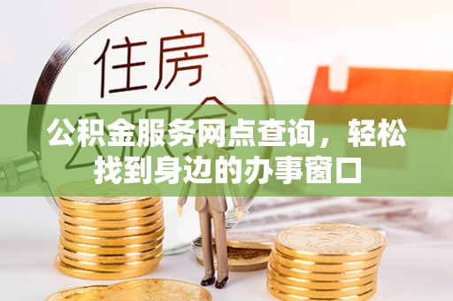 碧江公积金服务网点查询，轻松找到身边的办事窗口